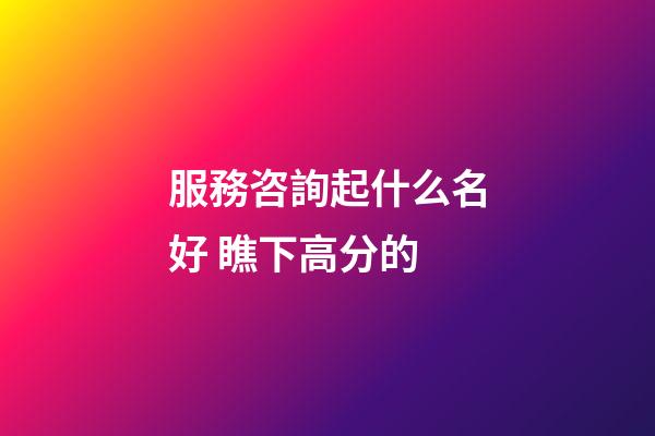 服務咨詢起什么名好 瞧下高分的-第1張-公司起名-玄機派